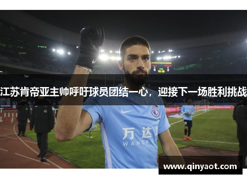 江苏肯帝亚主帅呼吁球员团结一心，迎接下一场胜利挑战