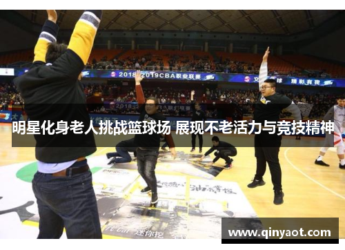明星化身老人挑战篮球场 展现不老活力与竞技精神