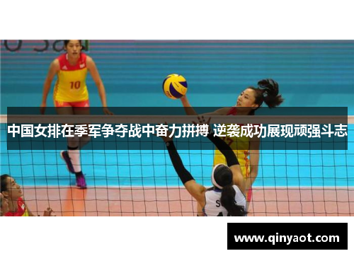 中国女排在季军争夺战中奋力拼搏 逆袭成功展现顽强斗志