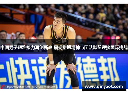 中国男子短跑接力再创新高 展现拼搏精神与团队默契迎接国际挑战