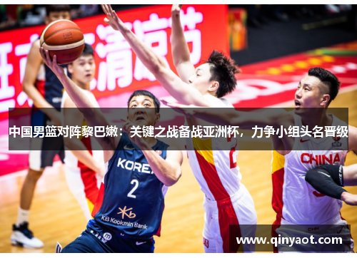 中国男篮对阵黎巴嫩：关键之战备战亚洲杯，力争小组头名晋级
