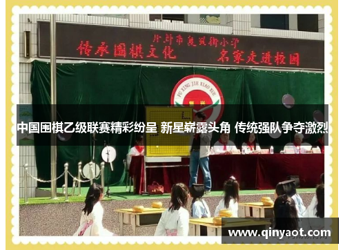 中国围棋乙级联赛精彩纷呈 新星崭露头角 传统强队争夺激烈