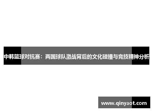 中韩篮球对抗赛：两国球队激战背后的文化碰撞与竞技精神分析